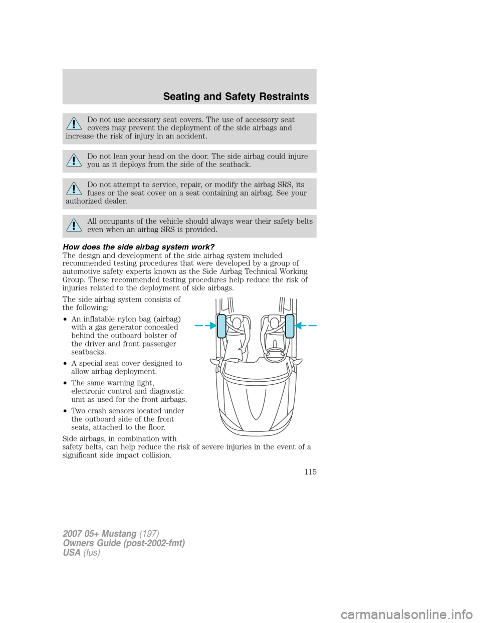 FORD MUSTANG 2007 5.G Owners Manual Do not use accessory seat covers. The use of accessory seat
covers may prevent the deployment of the side airbags and
increase the risk of injury in an accident.
Do not lean your head on the door. The