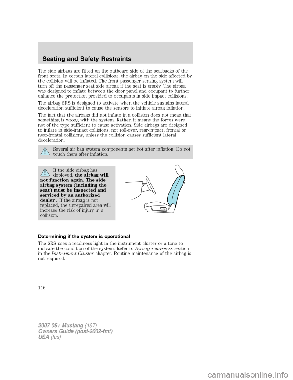 FORD MUSTANG 2007 5.G Owners Manual The side airbags are fitted on the outboard side of the seatbacks of the
front seats. In certain lateral collisions, the airbag on the side affected by
the collision will be inflated. The front passen