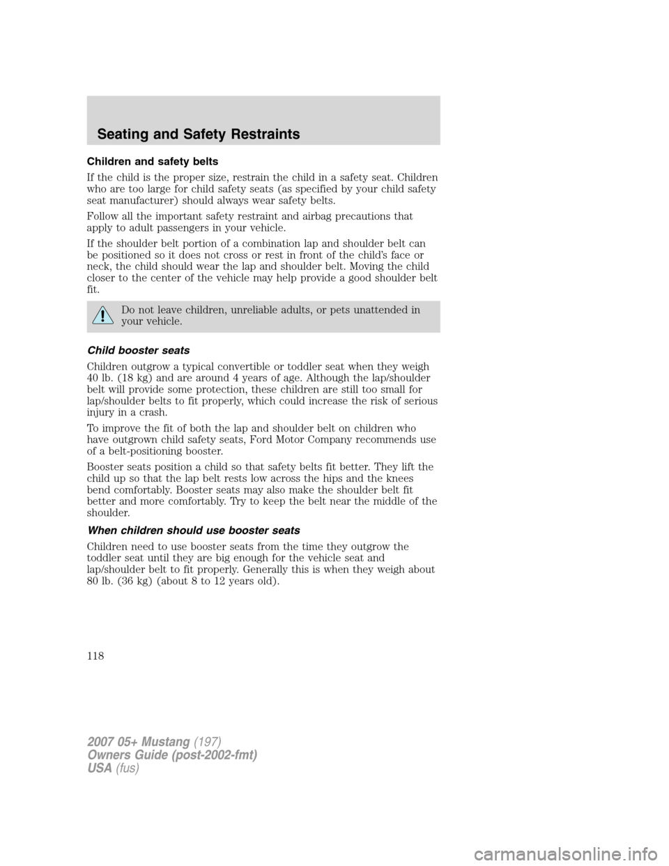 FORD MUSTANG 2007 5.G Owners Manual Children and safety belts
If the child is the proper size, restrain the child in a safety seat. Children
who are too large for child safety seats (as specified by your child safety
seat manufacturer) 
