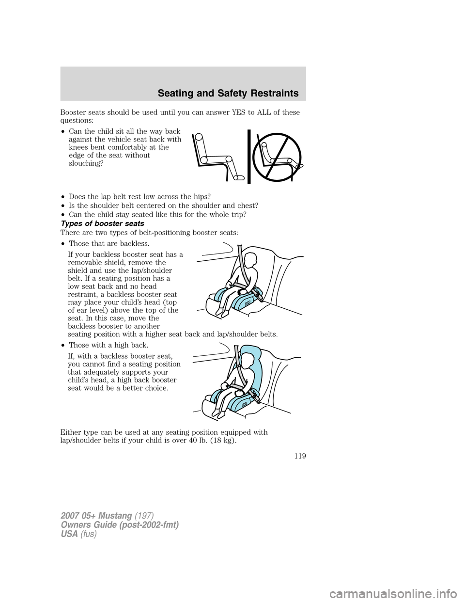 FORD MUSTANG 2007 5.G Owners Manual Booster seats should be used until you can answer YES to ALL of these
questions:
•Can the child sit all the way back
against the vehicle seat back with
knees bent comfortably at the
edge of the seat