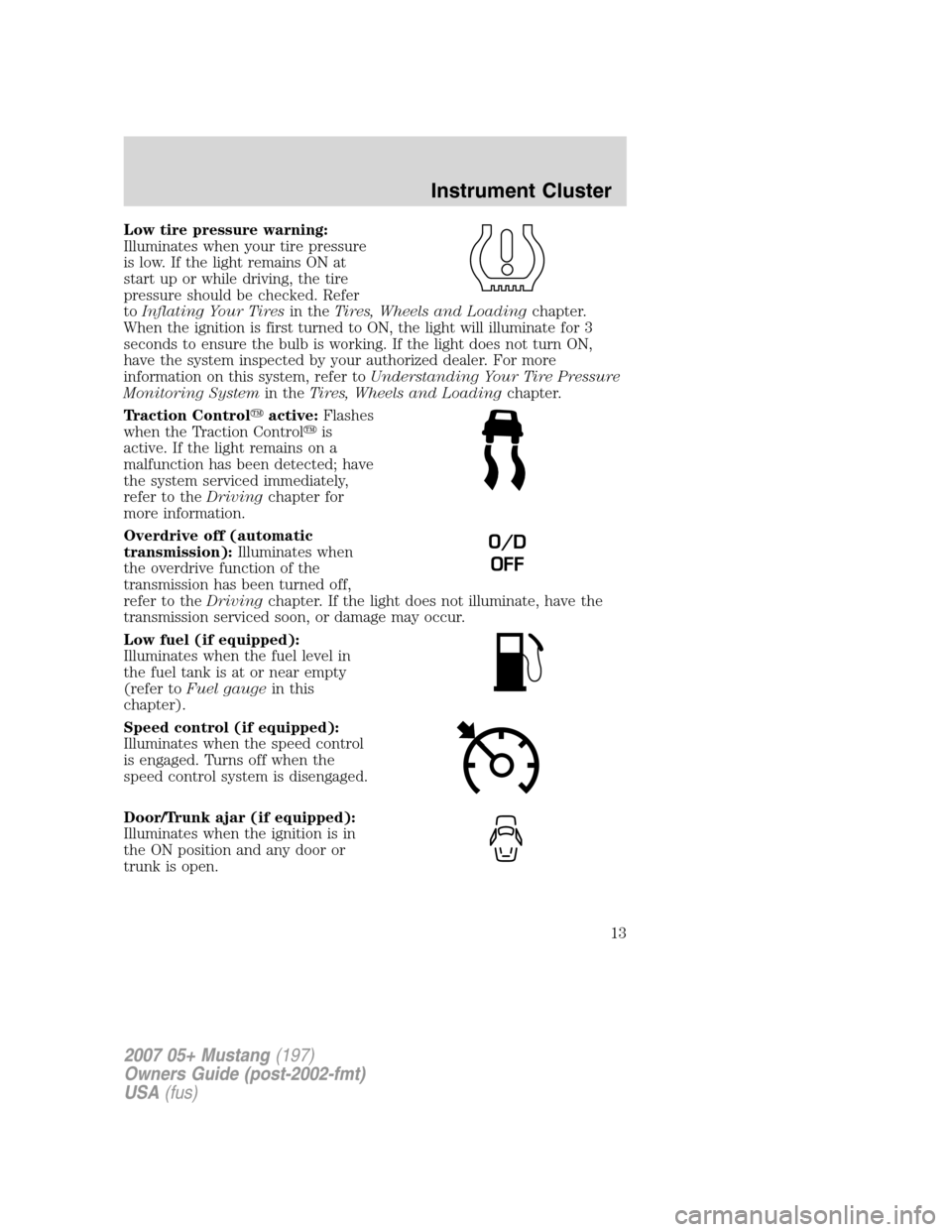 FORD MUSTANG 2007 5.G User Guide Low tire pressure warning:
Illuminates when your tire pressure
is low. If the light remains ON at
start up or while driving, the tire
pressure should be checked. Refer
toInflating Your Tiresin theTire