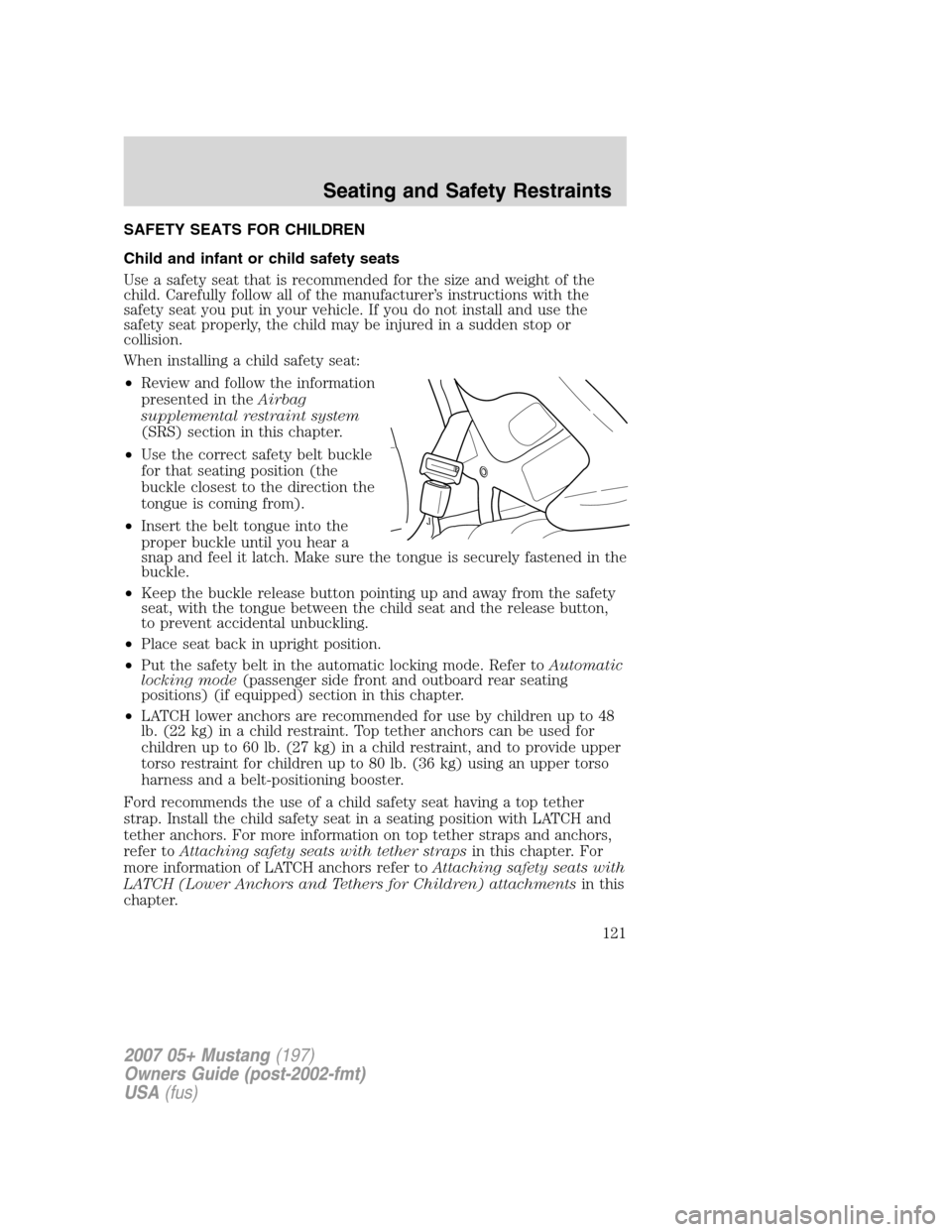 FORD MUSTANG 2007 5.G Owners Manual SAFETY SEATS FOR CHILDREN
Child and infant or child safety seats
Use a safety seat that is recommended for the size and weight of the
child. Carefully follow all of the manufacturer’s instructions w FORD MUSTANG 2007 5.G Owners Manual SAFETY SEATS FOR CHILDREN
Child and infant or child safety seats
Use a safety seat that is recommended for the size and weight of the
child. Carefully follow all of the manufacturer’s instructions w