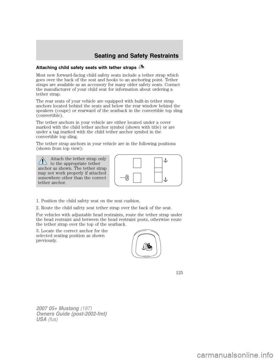 FORD MUSTANG 2007 5.G Owners Manual Attaching child safety seats with tether straps
Most new forward-facing child safety seats include a tether strap which
goes over the back of the seat and hooks to an anchoring point. Tether
straps ar FORD MUSTANG 2007 5.G Owners Manual Attaching child safety seats with tether straps
Most new forward-facing child safety seats include a tether strap which
goes over the back of the seat and hooks to an anchoring point. Tether
straps ar