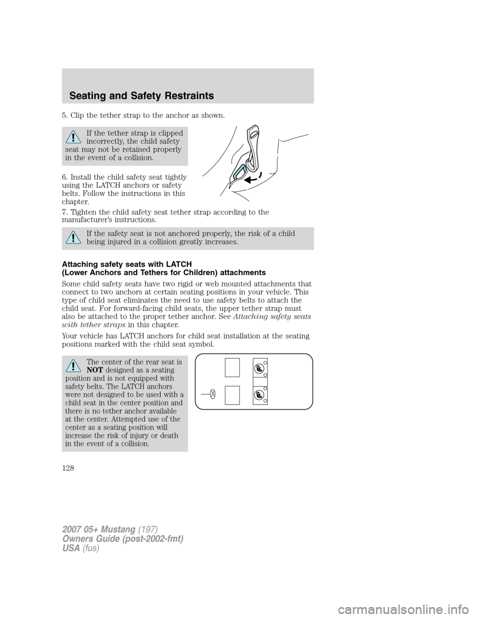 FORD MUSTANG 2007 5.G Owners Manual 5. Clip the tether strap to the anchor as shown.
If the tether strap is clipped
incorrectly, the child safety
seat may not be retained properly
in the event of a collision.
6. Install the child safety FORD MUSTANG 2007 5.G Owners Manual 5. Clip the tether strap to the anchor as shown.
If the tether strap is clipped
incorrectly, the child safety
seat may not be retained properly
in the event of a collision.
6. Install the child safety