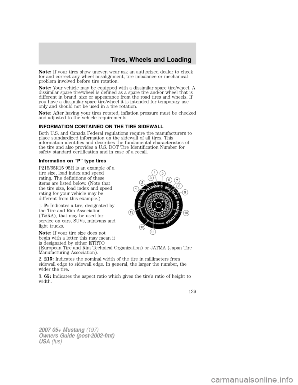 FORD MUSTANG 2007 5.G Owners Manual Note:If your tires show uneven wear ask an authorized dealer to check
for and correct any wheel misalignment, tire imbalance or mechanical
problem involved before tire rotation.
Note:Your vehicle may 
