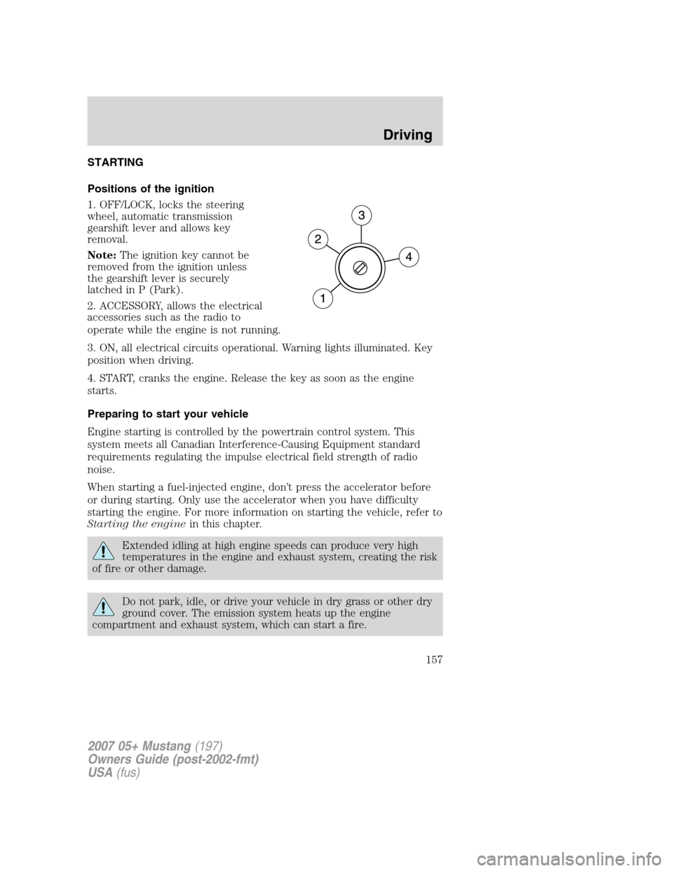 FORD MUSTANG 2007 5.G Owners Manual STARTING
Positions of the ignition
1. OFF/LOCK, locks the steering
wheel, automatic transmission
gearshift lever and allows key
removal.
Note:The ignition key cannot be
removed from the ignition unles FORD MUSTANG 2007 5.G Owners Manual STARTING
Positions of the ignition
1. OFF/LOCK, locks the steering
wheel, automatic transmission
gearshift lever and allows key
removal.
Note:The ignition key cannot be
removed from the ignition unles