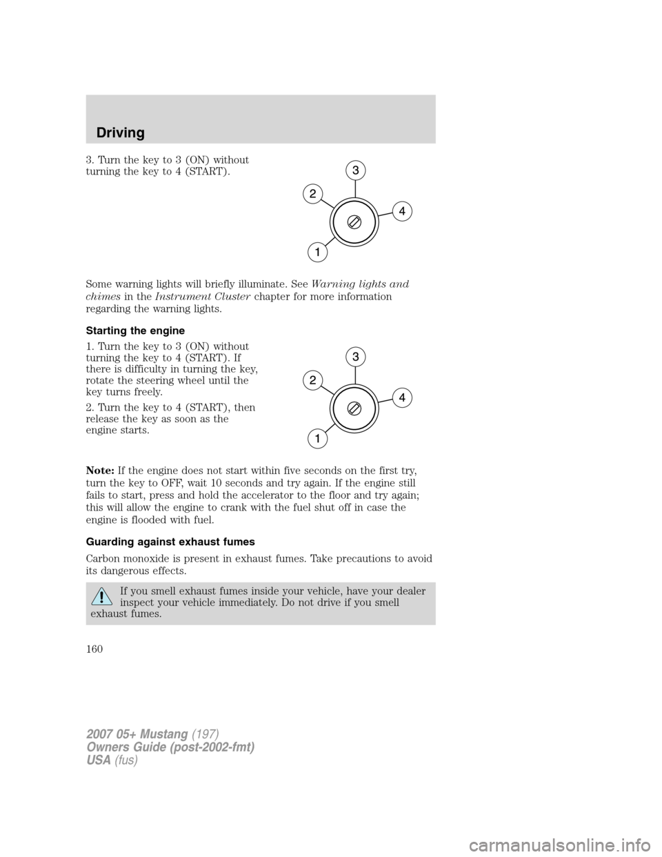 FORD MUSTANG 2007 5.G Owners Manual 3. Turn the key to 3 (ON) without
turning the key to 4 (START).
Some warning lights will briefly illuminate. SeeWarning lights and
chimesin theInstrument Clusterchapter for more information
regarding FORD MUSTANG 2007 5.G Owners Manual 3. Turn the key to 3 (ON) without
turning the key to 4 (START).
Some warning lights will briefly illuminate. SeeWarning lights and
chimesin theInstrument Clusterchapter for more information
regarding