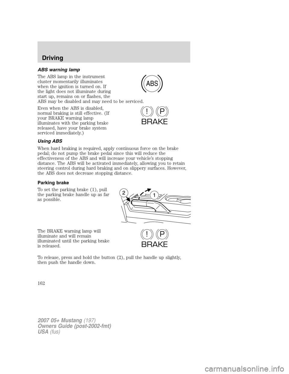 FORD MUSTANG 2007 5.G Owners Manual ABS warning lamp
The ABS lamp in the instrument
cluster momentarily illuminates
when the ignition is turned on. If
the light does not illuminate during
start up, remains on or flashes, the
ABS may be 