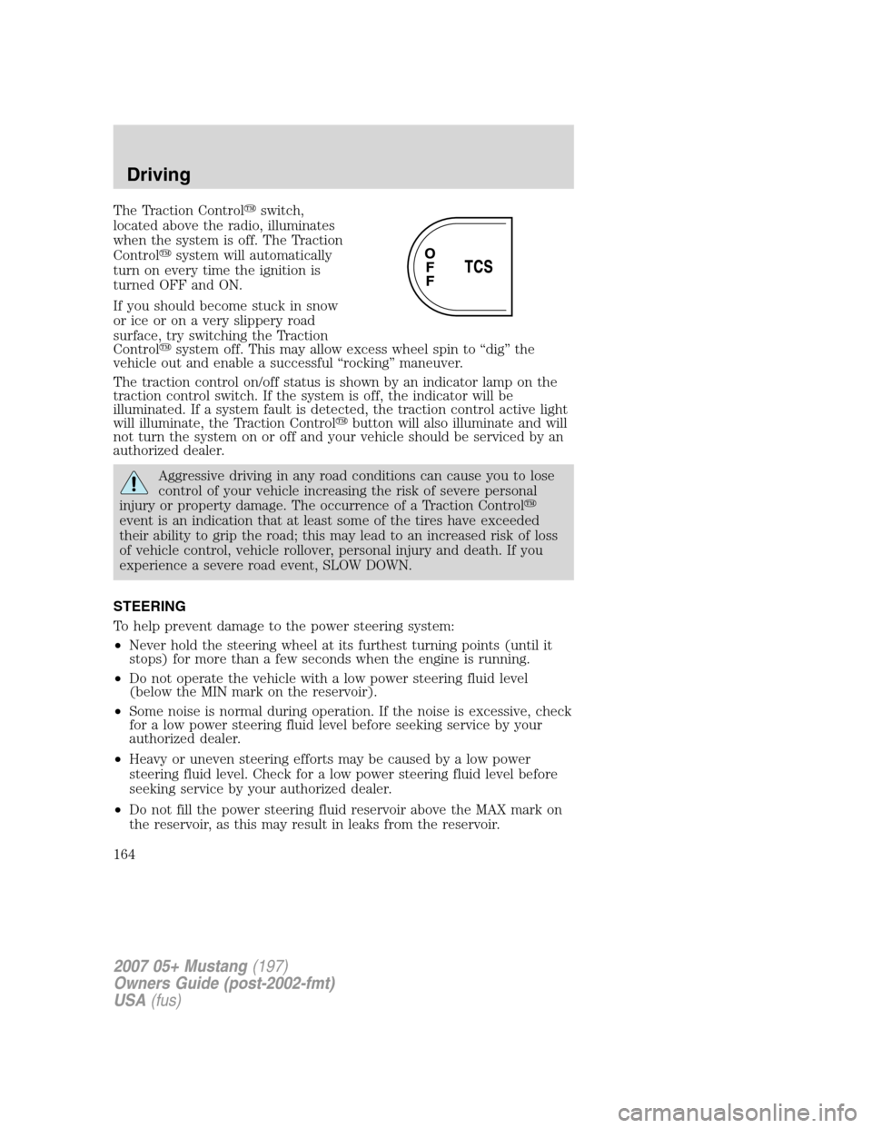 FORD MUSTANG 2007 5.G Owners Manual The Traction Controlswitch,
located above the radio, illuminates
when the system is off. The Traction
Controlsystem will automatically
turn on every time the ignition is
turned OFF and ON.
If you sh