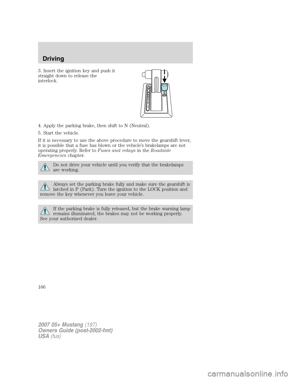 FORD MUSTANG 2007 5.G Owners Manual 3. Insert the ignition key and push it
straight down to release the
interlock.
4. Apply the parking brake, then shift to N (Neutral).
5. Start the vehicle.
If it is necessary to use the above procedur