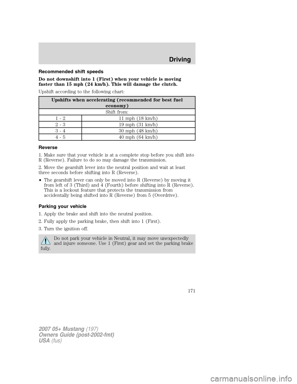 FORD MUSTANG 2007 5.G Owners Manual Recommended shift speeds
Do not downshift into 1 (First) when your vehicle is moving
faster than 15 mph (24 km/h). This will damage the clutch.
Upshift according to the following chart:
Upshifts when FORD MUSTANG 2007 5.G Owners Manual Recommended shift speeds
Do not downshift into 1 (First) when your vehicle is moving
faster than 15 mph (24 km/h). This will damage the clutch.
Upshift according to the following chart:
Upshifts when