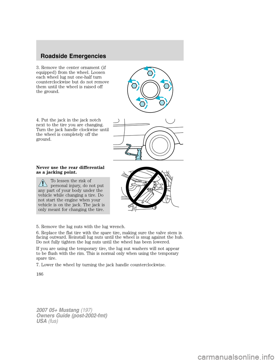FORD MUSTANG 2007 5.G Owners Manual 3. Remove the center ornament (if
equipped) from the wheel. Loosen
each wheel lug nut one-half turn
counterclockwise but do not remove
them until the wheel is raised off
the ground.
4. Put the jack in FORD MUSTANG 2007 5.G Owners Manual 3. Remove the center ornament (if
equipped) from the wheel. Loosen
each wheel lug nut one-half turn
counterclockwise but do not remove
them until the wheel is raised off
the ground.
4. Put the jack in