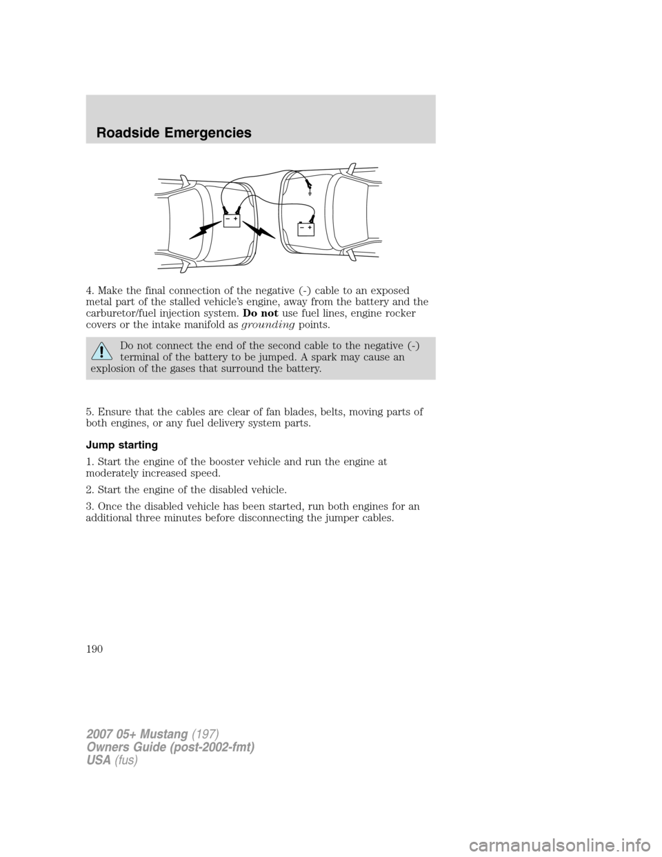 FORD MUSTANG 2007 5.G Owners Manual 4. Make the final connection of the negative (-) cable to an exposed
metal part of the stalled vehicle’s engine, away from the battery and the
carburetor/fuel injection system.Do notuse fuel lines, FORD MUSTANG 2007 5.G Owners Manual 4. Make the final connection of the negative (-) cable to an exposed
metal part of the stalled vehicle’s engine, away from the battery and the
carburetor/fuel injection system.Do notuse fuel lines,