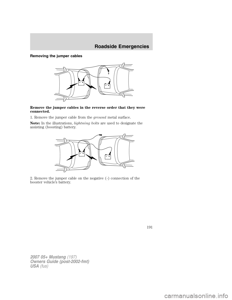 FORD MUSTANG 2007 5.G Owners Manual Removing the jumper cables
Remove the jumper cables in the reverse order that they were
connected.
1. Remove the jumper cable from thegroundmetal surface.
Note:In the illustrations,lightning boltsare FORD MUSTANG 2007 5.G Owners Manual Removing the jumper cables
Remove the jumper cables in the reverse order that they were
connected.
1. Remove the jumper cable from thegroundmetal surface.
Note:In the illustrations,lightning boltsare