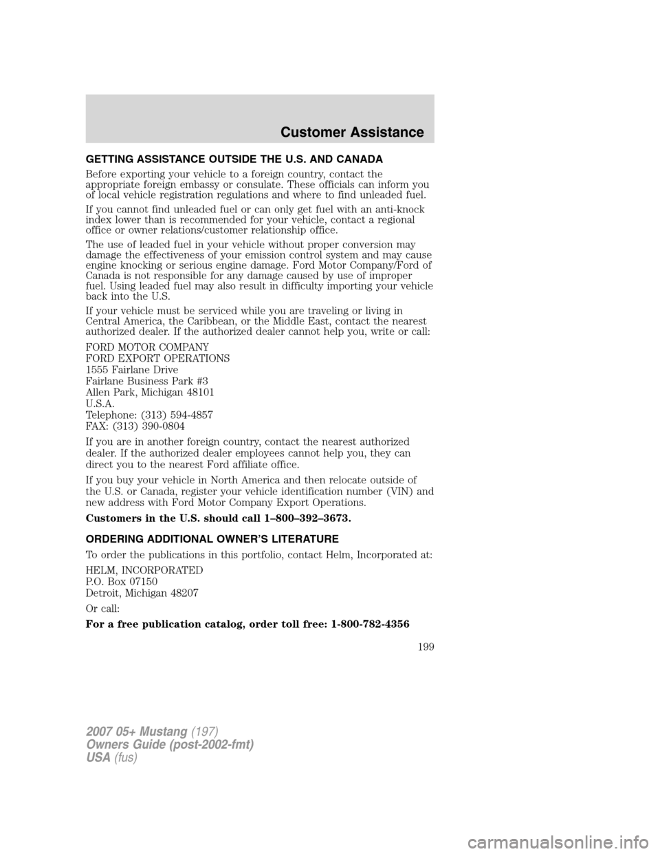 FORD MUSTANG 2007 5.G Owners Manual GETTING ASSISTANCE OUTSIDE THE U.S. AND CANADA
Before exporting your vehicle to a foreign country, contact the
appropriate foreign embassy or consulate. These officials can inform you
of local vehicle FORD MUSTANG 2007 5.G Owners Manual GETTING ASSISTANCE OUTSIDE THE U.S. AND CANADA
Before exporting your vehicle to a foreign country, contact the
appropriate foreign embassy or consulate. These officials can inform you
of local vehicle