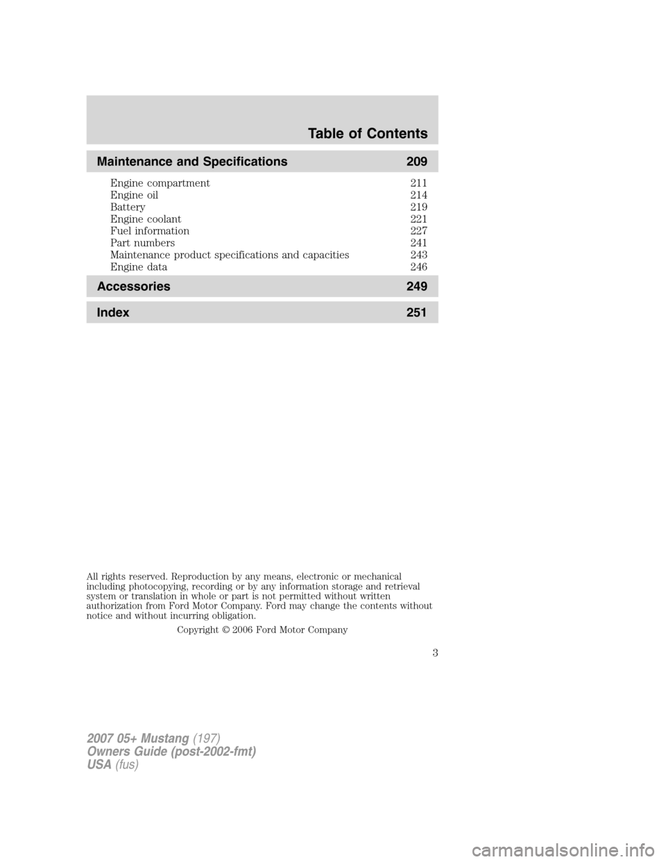 FORD MUSTANG 2007 5.G Owners Manual Maintenance and Specifications 209
Engine compartment 211
Engine oil 214
Battery 219
Engine coolant 221
Fuel information 227
Part numbers 241
Maintenance product specifications and capacities 243
Engi
