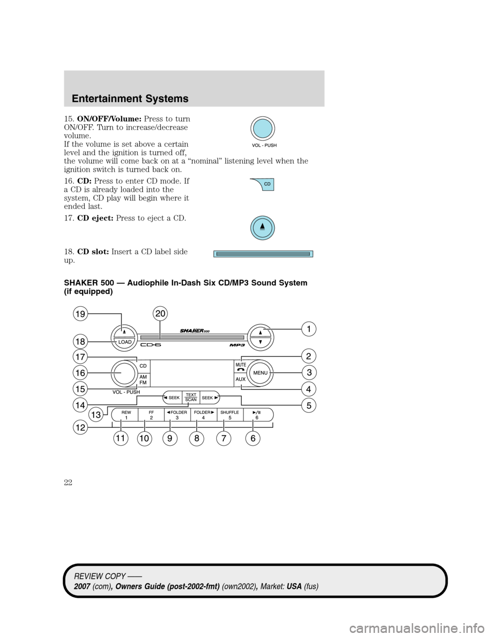FORD MUSTANG 2007 5.G Owners Manual 15.ON/OFF/Volume:Press to turn
ON/OFF. Turn to increase/decrease
volume.
If the volume is set above a certain
level and the ignition is turned off,
the volume will come back on at a “nominal” list FORD MUSTANG 2007 5.G Owners Manual 15.ON/OFF/Volume:Press to turn
ON/OFF. Turn to increase/decrease
volume.
If the volume is set above a certain
level and the ignition is turned off,
the volume will come back on at a “nominal” list