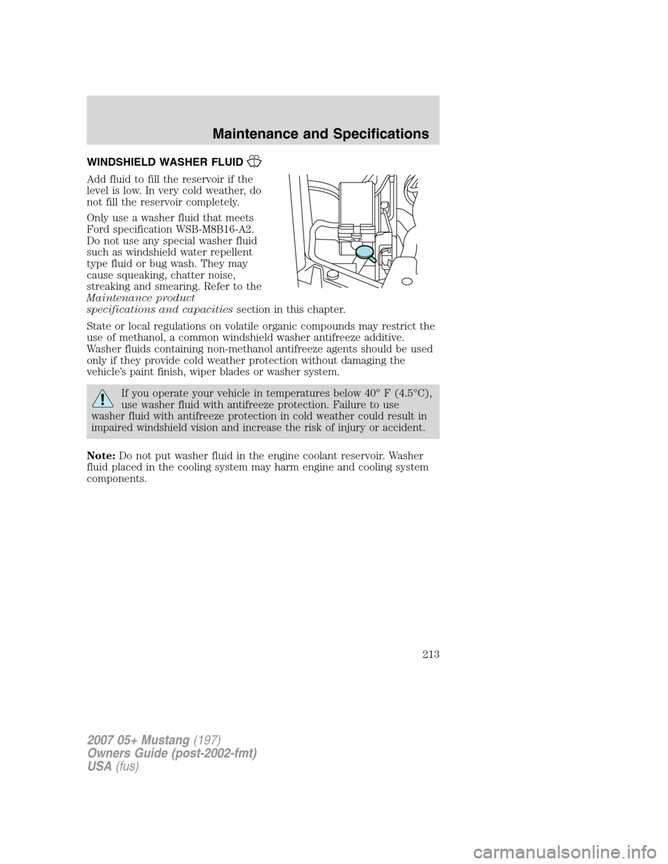 FORD MUSTANG 2007 5.G Owners Manual WINDSHIELD WASHER FLUID
Add fluid to fill the reservoir if the
level is low. In very cold weather, do
not fill the reservoir completely.
Only use a washer fluid that meets
Ford specification WSB-M8B16 FORD MUSTANG 2007 5.G Owners Manual WINDSHIELD WASHER FLUID
Add fluid to fill the reservoir if the
level is low. In very cold weather, do
not fill the reservoir completely.
Only use a washer fluid that meets
Ford specification WSB-M8B16