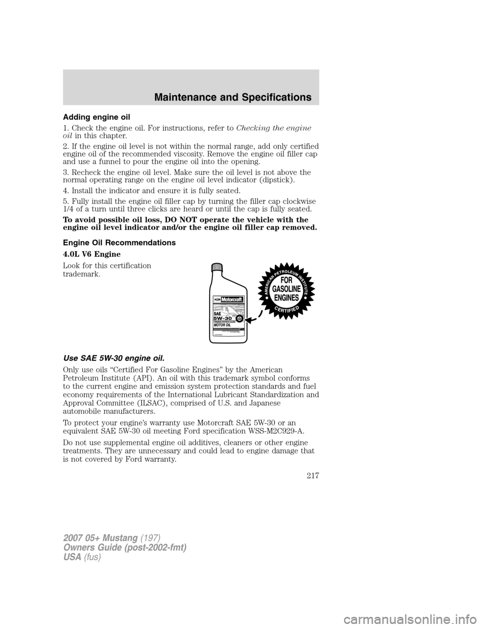 FORD MUSTANG 2007 5.G Owners Manual Adding engine oil
1. Check the engine oil. For instructions, refer toChecking the engine
oilin this chapter.
2. If the engine oil level is not within the normal range, add only certified
engine oil of FORD MUSTANG 2007 5.G Owners Manual Adding engine oil
1. Check the engine oil. For instructions, refer toChecking the engine
oilin this chapter.
2. If the engine oil level is not within the normal range, add only certified
engine oil of