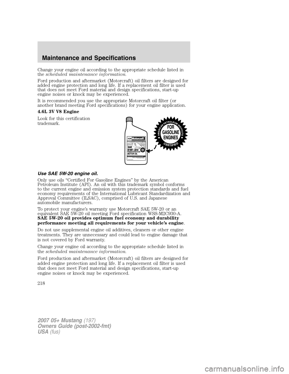 FORD MUSTANG 2007 5.G Owners Manual Change your engine oil according to the appropriate schedule listed in
thescheduled maintenance information.
Ford production and aftermarket (Motorcraft) oil filters are designed for
added engine prot FORD MUSTANG 2007 5.G Owners Manual Change your engine oil according to the appropriate schedule listed in
thescheduled maintenance information.
Ford production and aftermarket (Motorcraft) oil filters are designed for
added engine prot