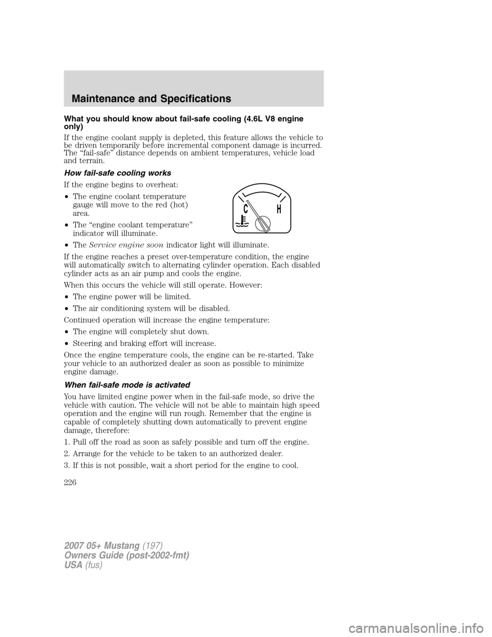 FORD MUSTANG 2007 5.G Owners Manual What you should know about fail-safe cooling (4.6L V8 engine
only)
If the engine coolant supply is depleted, this feature allows the vehicle to
be driven temporarily before incremental component damag FORD MUSTANG 2007 5.G Owners Manual What you should know about fail-safe cooling (4.6L V8 engine
only)
If the engine coolant supply is depleted, this feature allows the vehicle to
be driven temporarily before incremental component damag
