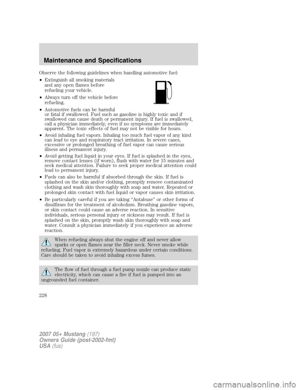 FORD MUSTANG 2007 5.G Owners Manual Observe the following guidelines when handling automotive fuel:
•Extinguish all smoking materials
and any open flames before
refueling your vehicle.
•Always turn off the vehicle before
refueling.
FORD MUSTANG 2007 5.G Owners Manual Observe the following guidelines when handling automotive fuel:
•Extinguish all smoking materials
and any open flames before
refueling your vehicle.
•Always turn off the vehicle before
refueling.