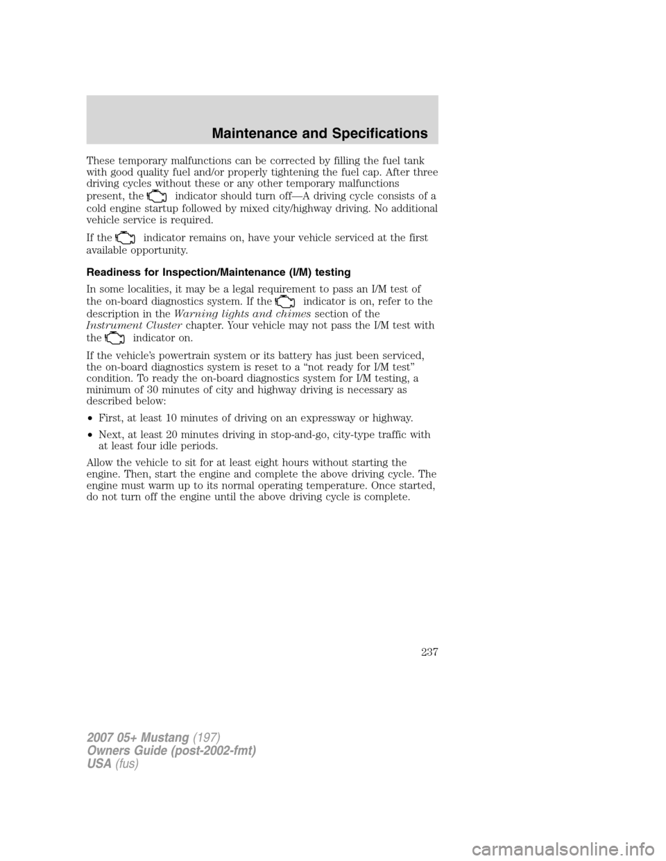 FORD MUSTANG 2007 5.G Owners Manual These temporary malfunctions can be corrected by filling the fuel tank
with good quality fuel and/or properly tightening the fuel cap. After three
driving cycles without these or any other temporary m
