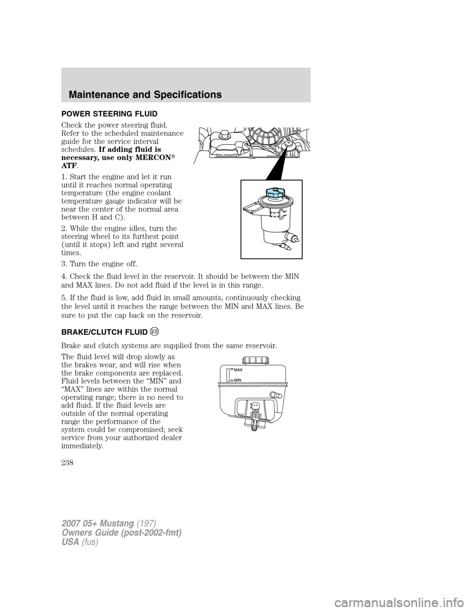 FORD MUSTANG 2007 5.G Owners Manual POWER STEERING FLUID
Check the power steering fluid.
Refer to the scheduled maintenance
guide for the service interval
schedules.If adding fluid is
necessary, use only MERCON
AT F.
1. Start the engin