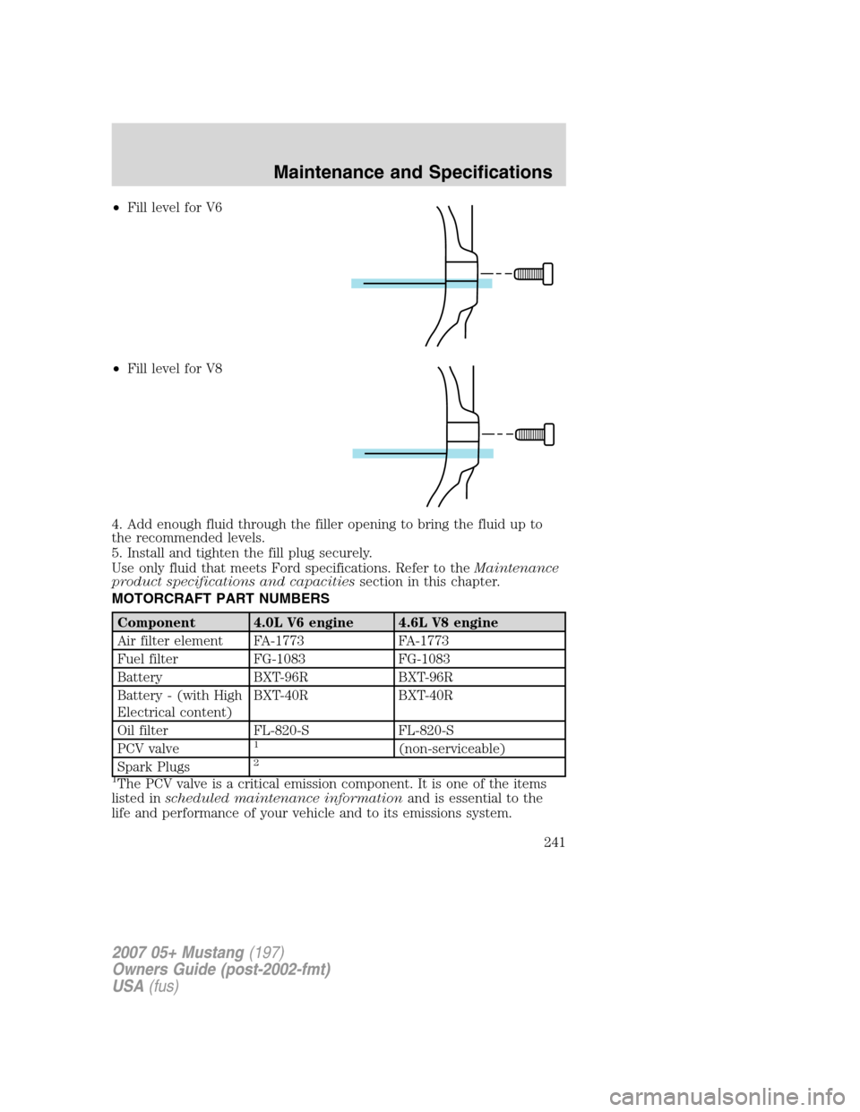 FORD MUSTANG 2007 5.G Owners Manual •Fill level for V6
•Fill level for V8
4. Add enough fluid through the filler opening to bring the fluid up to
the recommended levels.
5. Install and tighten the fill plug securely.
Use only fluid 