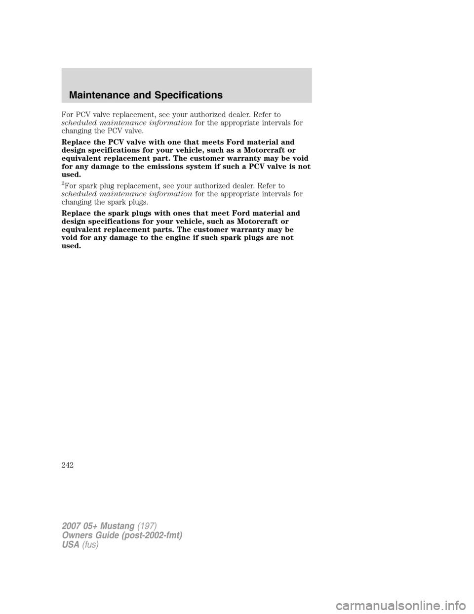 FORD MUSTANG 2007 5.G Owners Manual For PCV valve replacement, see your authorized dealer. Refer to
scheduled maintenance informationfor the appropriate intervals for
changing the PCV valve.
Replace the PCV valve with one that meets For