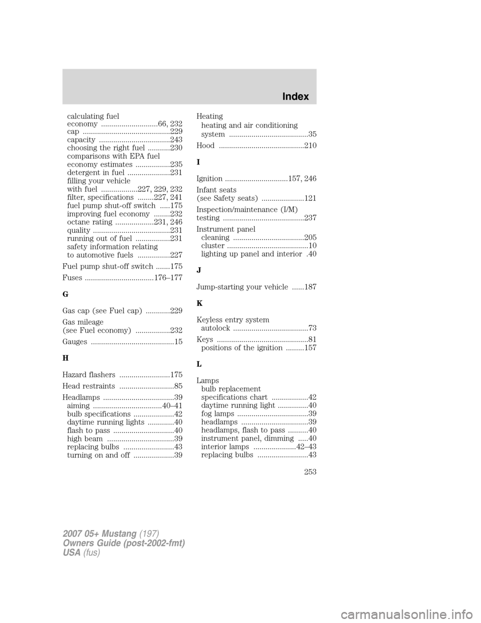 FORD MUSTANG 2007 5.G Owners Manual calculating fuel
economy ............................66, 232
cap ...........................................229
capacity ...................................243
choosing the right fuel ...........230
c