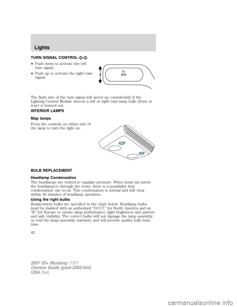 FORD MUSTANG 2007 5.G Owners Manual TURN SIGNAL CONTROL
•Push down to activate the left
turn signal.
•Push up to activate the right turn
signal.
The flash rate of the turn signal will speed up considerably if the
Lighting Control Mo