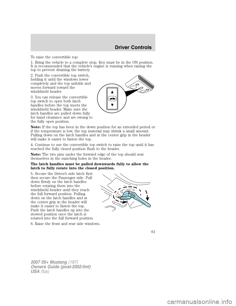 FORD MUSTANG 2007 5.G Repair Manual To raise the convertible top:
1. Bring the vehicle to a complete stop. Key must be in the ON position.
It is recommended that the vehicle’s engine is running when raising the
top to prevent draining