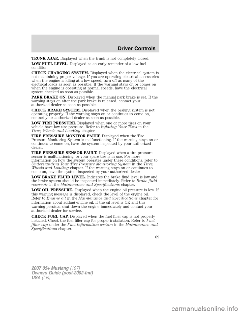 FORD MUSTANG 2007 5.G Repair Manual TRUNK AJAR.Displayed when the trunk is not completely closed.
LOW FUEL LEVEL.Displayed as an early reminder of a low fuel
condition.
CHECK CHARGING SYSTEM.Displayed when the electrical system is
not m