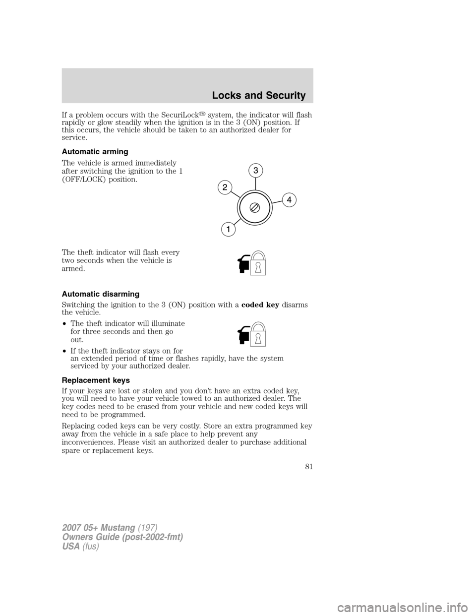 FORD MUSTANG 2007 5.G Manual Online If a problem occurs with the SecuriLocksystem, the indicator will flash
rapidly or glow steadily when the ignition is in the 3 (ON) position. If
this occurs, the vehicle should be taken to an authori