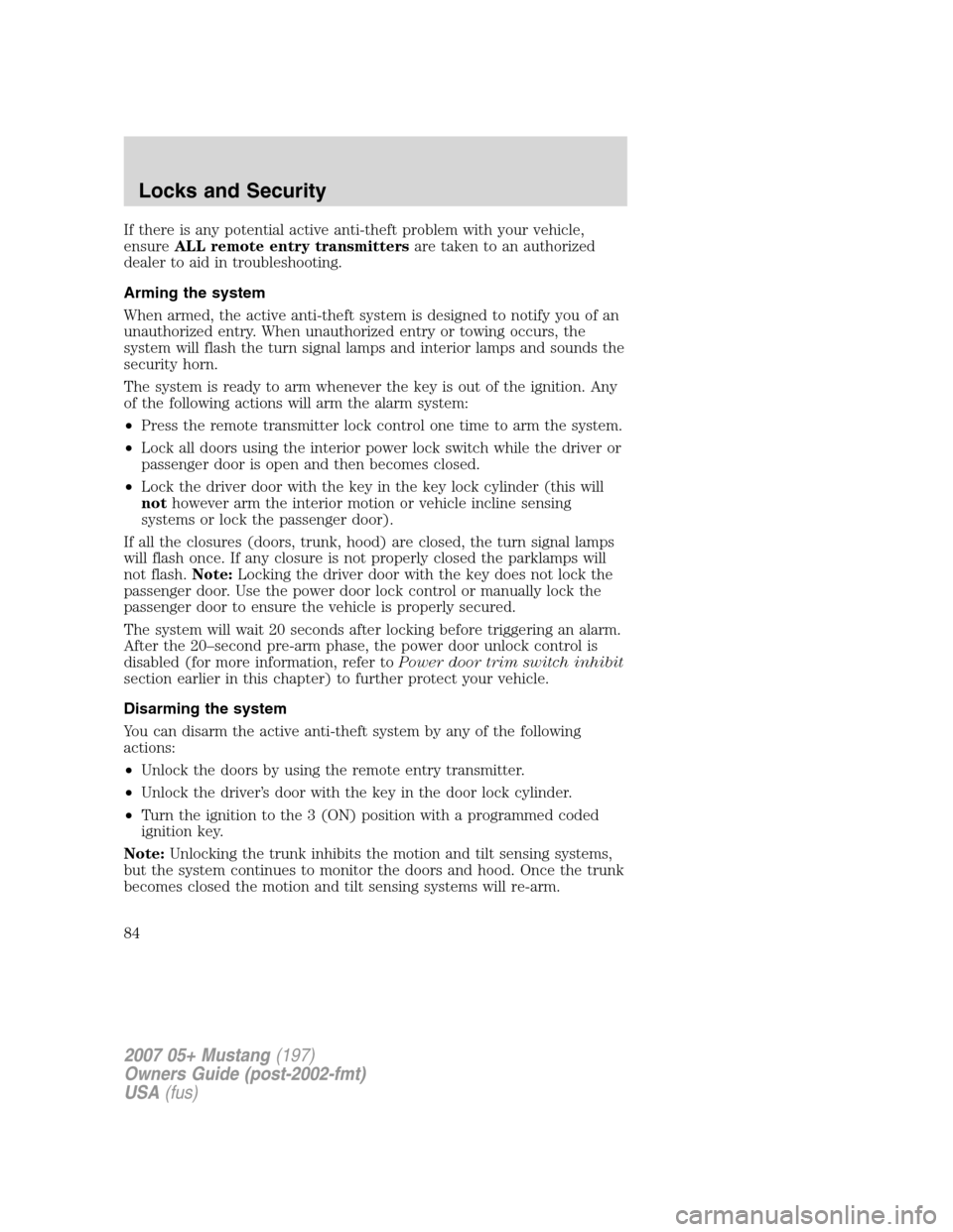 FORD MUSTANG 2007 5.G Manual Online If there is any potential active anti-theft problem with your vehicle,
ensureALL remote entry transmittersare taken to an authorized
dealer to aid in troubleshooting.
Arming the system
When armed, the