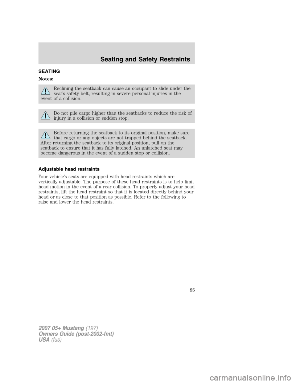 FORD MUSTANG 2007 5.G Manual Online SEATING
Notes:
Reclining the seatback can cause an occupant to slide under the
seat’s safety belt, resulting in severe personal injuries in the
event of a collision.
Do not pile cargo higher than th