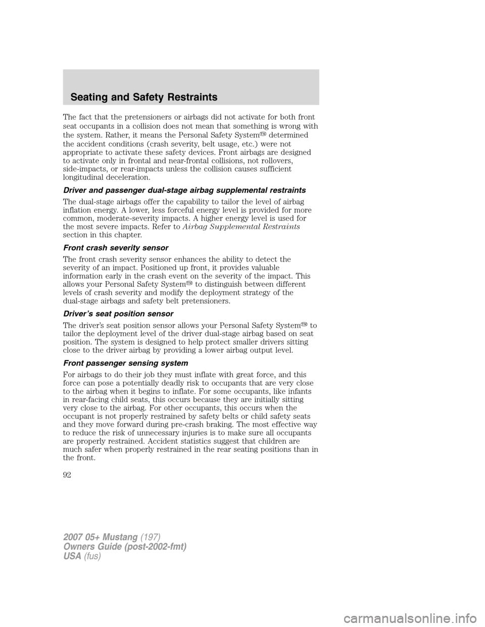 FORD MUSTANG 2007 5.G Owners Manual The fact that the pretensioners or airbags did not activate for both front
seat occupants in a collision does not mean that something is wrong with
the system. Rather, it means the Personal Safety Sys FORD MUSTANG 2007 5.G Owners Manual The fact that the pretensioners or airbags did not activate for both front
seat occupants in a collision does not mean that something is wrong with
the system. Rather, it means the Personal Safety Sys