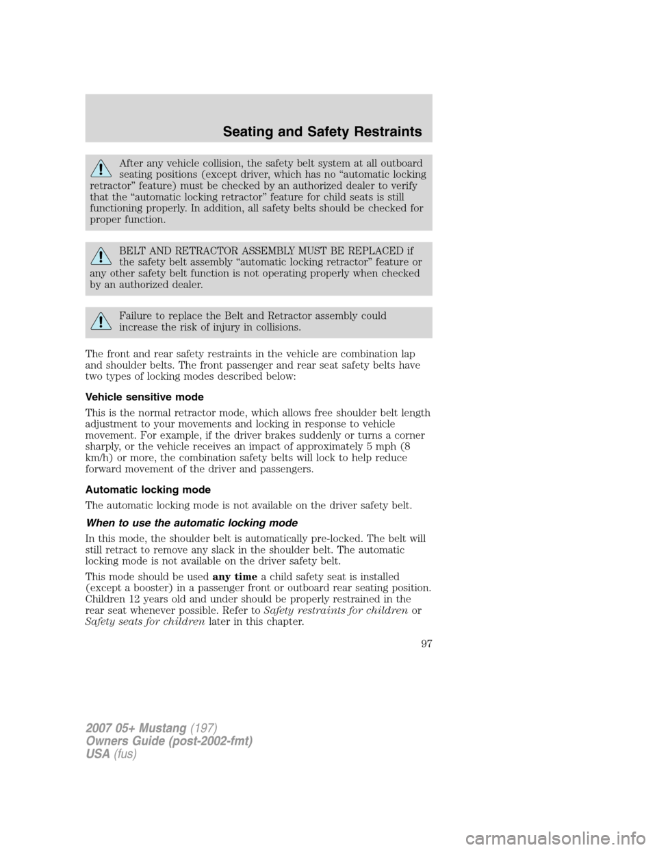 FORD MUSTANG 2007 5.G Owners Manual After any vehicle collision, the safety belt system at all outboard
seating positions (except driver, which has no “automatic locking
retractor” feature) must be checked by an authorized dealer to FORD MUSTANG 2007 5.G Owners Manual After any vehicle collision, the safety belt system at all outboard
seating positions (except driver, which has no “automatic locking
retractor” feature) must be checked by an authorized dealer to