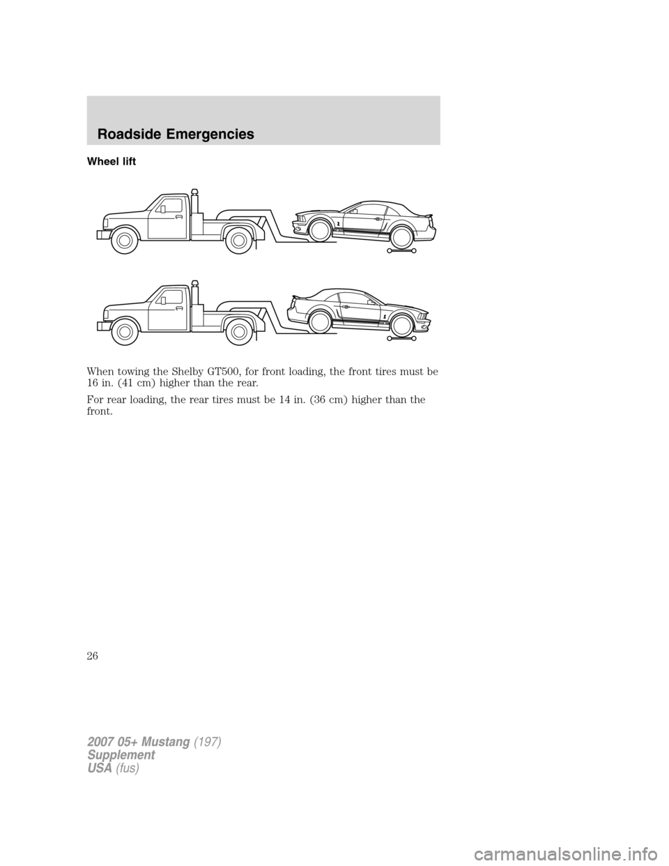 FORD MUSTANG 2007 5.G Shelby GT500 Supplement Manual Wheel lift
When towing the Shelby GT500, for front loading, the front tires must be
16 in. (41 cm) higher than the rear.
For rear loading, the rear tires must be 14 in. (36 cm) higher than the
front.
