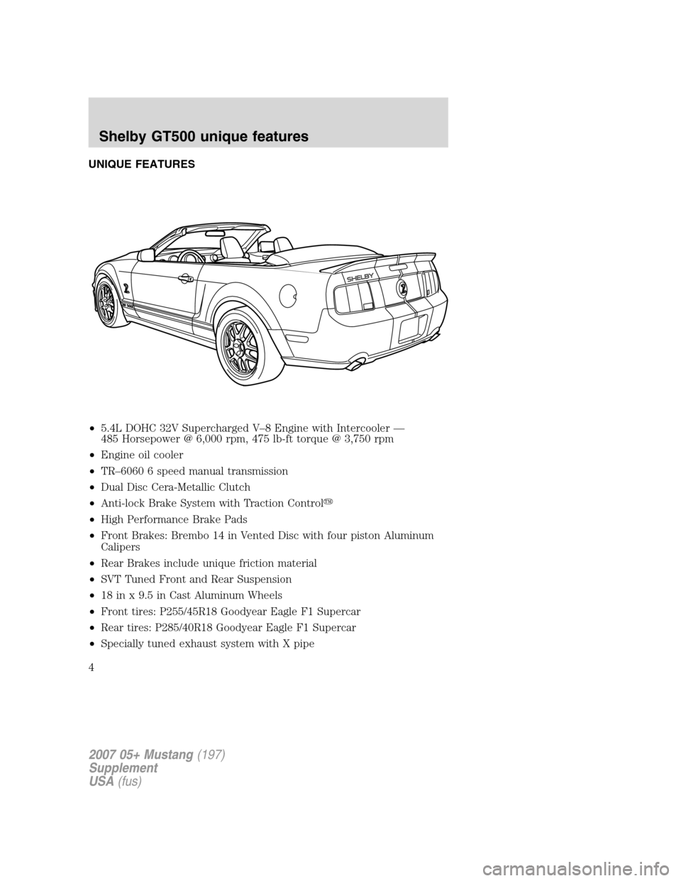 FORD MUSTANG 2007 5.G Shelby GT500 Supplement Manual UNIQUE FEATURES
•5.4L DOHC 32V Supercharged V–8 Engine with Intercooler —
485 Horsepower @ 6,000 rpm, 475 lb-ft torque @ 3,750 rpm
•Engine oil cooler
•TR–6060 6 speed manual transmission
