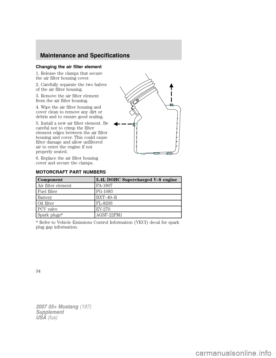 FORD MUSTANG 2007 5.G Shelby GT500 Supplement Manual Changing the air filter element
1. Release the clamps that secure
the air filter housing cover.
2. Carefully separate the two halves
of the air filter housing.
3. Remove the air filter element
from th FORD MUSTANG 2007 5.G Shelby GT500 Supplement Manual Changing the air filter element
1. Release the clamps that secure
the air filter housing cover.
2. Carefully separate the two halves
of the air filter housing.
3. Remove the air filter element
from th