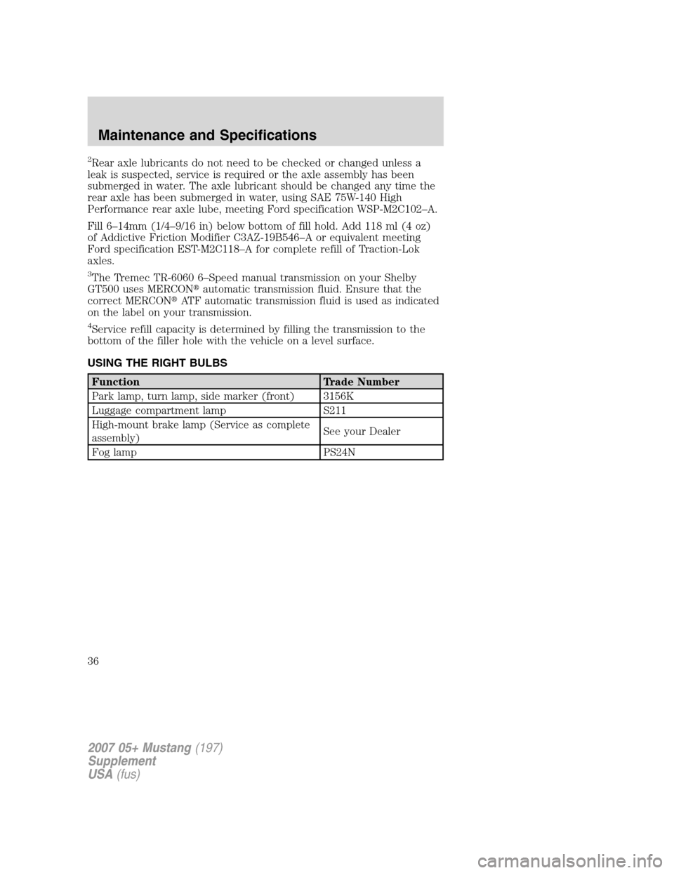 FORD MUSTANG 2007 5.G Shelby GT500 Supplement Manual 2Rear axle lubricants do not need to be checked or changed unless a
leak is suspected, service is required or the axle assembly has been
submerged in water. The axle lubricant should be changed any ti FORD MUSTANG 2007 5.G Shelby GT500 Supplement Manual 2Rear axle lubricants do not need to be checked or changed unless a
leak is suspected, service is required or the axle assembly has been
submerged in water. The axle lubricant should be changed any ti