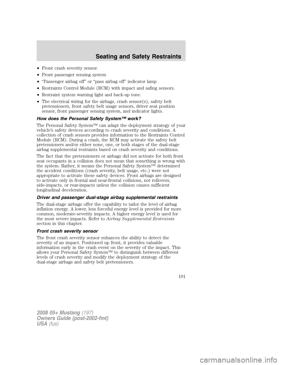 FORD MUSTANG 2008 5.G Owners Manual •Front crash severity sensor.
•Front passenger sensing system
•“Passenger airbag off” or “pass airbag off” indicator lamp
•Restraints Control Module (RCM) with impact and safing sensor FORD MUSTANG 2008 5.G Owners Manual •Front crash severity sensor.
•Front passenger sensing system
•“Passenger airbag off” or “pass airbag off” indicator lamp
•Restraints Control Module (RCM) with impact and safing sensor