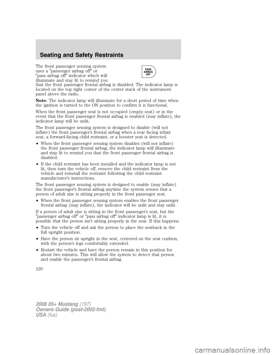FORD MUSTANG 2008 5.G Owners Manual The front passenger sensing system
uses apassenger airbag offor
pass airbag offindicator which will
illuminate and stay lit to remind you
that the front passenger frontal airbag is disabled. The i