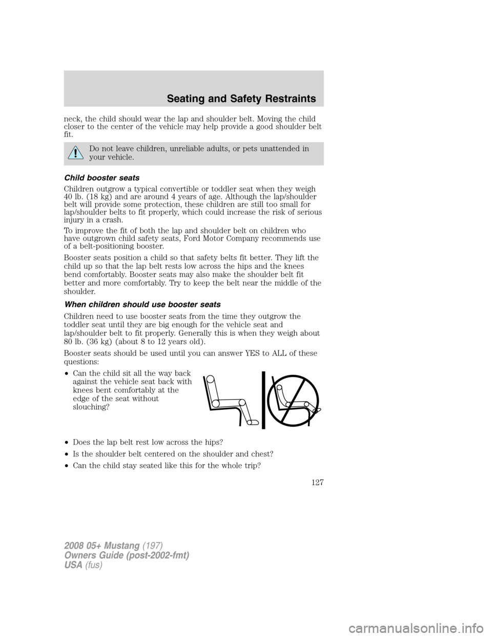 FORD MUSTANG 2008 5.G Owners Manual neck, the child should wear the lap and shoulder belt. Moving the child
closer to the center of the vehicle may help provide a good shoulder belt
fit.
Do not leave children, unreliable adults, or pets FORD MUSTANG 2008 5.G Owners Manual neck, the child should wear the lap and shoulder belt. Moving the child
closer to the center of the vehicle may help provide a good shoulder belt
fit.
Do not leave children, unreliable adults, or pets