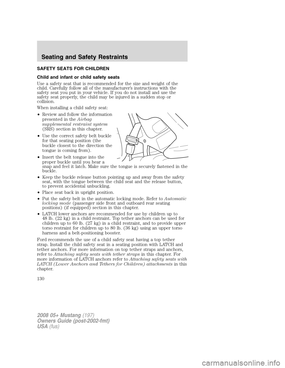 FORD MUSTANG 2008 5.G Owners Manual SAFETY SEATS FOR CHILDREN
Child and infant or child safety seats
Use a safety seat that is recommended for the size and weight of the
child. Carefully follow all of the manufacturer’s instructions w FORD MUSTANG 2008 5.G Owners Manual SAFETY SEATS FOR CHILDREN
Child and infant or child safety seats
Use a safety seat that is recommended for the size and weight of the
child. Carefully follow all of the manufacturer’s instructions w