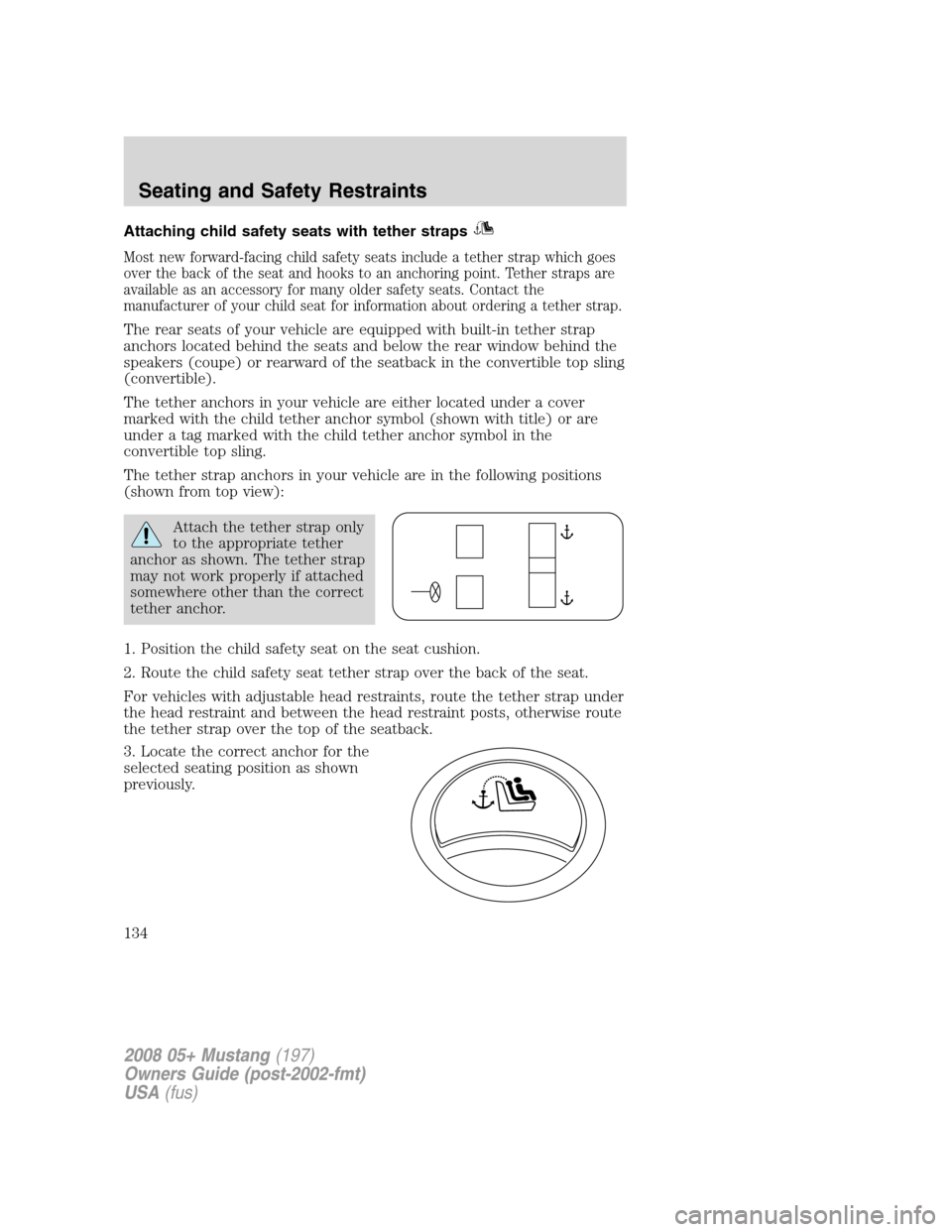 FORD MUSTANG 2008 5.G Owners Manual Attaching child safety seats with tether straps
Most new forward-facing child safety seats include a tether strap which goes
over the back of the seat and hooks to an anchoring point. Tether straps ar FORD MUSTANG 2008 5.G Owners Manual Attaching child safety seats with tether straps
Most new forward-facing child safety seats include a tether strap which goes
over the back of the seat and hooks to an anchoring point. Tether straps ar