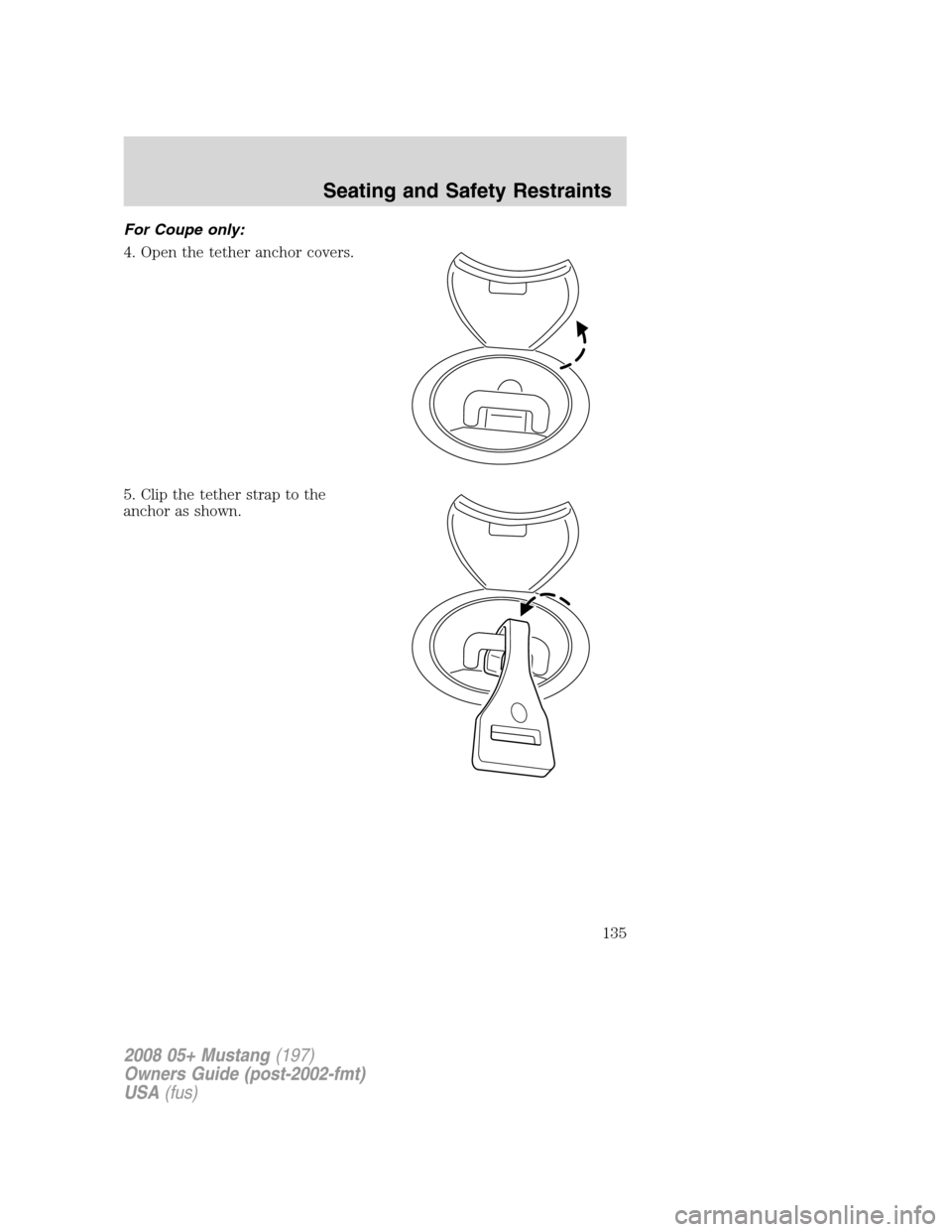 FORD MUSTANG 2008 5.G Owners Manual For Coupe only:
4. Open the tether anchor covers.
5. Clip the tether strap to the
anchor as shown.
2008 05+ Mustang(197)
Owners Guide (post-2002-fmt)
USA(fus)
Seating and Safety Restraints
135 FORD MUSTANG 2008 5.G Owners Manual For Coupe only:
4. Open the tether anchor covers.
5. Clip the tether strap to the
anchor as shown.
2008 05+ Mustang(197)
Owners Guide (post-2002-fmt)
USA(fus)
Seating and Safety Restraints
135