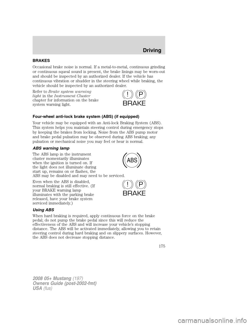 FORD MUSTANG 2008 5.G Owners Manual BRAKES
Occasional brake noise is normal. If a metal-to-metal, continuous grinding
or continuous squeal sound is present, the brake linings may be worn-out
and should be inspected by an authorized deal FORD MUSTANG 2008 5.G Owners Manual BRAKES
Occasional brake noise is normal. If a metal-to-metal, continuous grinding
or continuous squeal sound is present, the brake linings may be worn-out
and should be inspected by an authorized deal